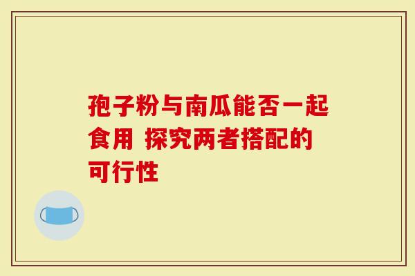 孢子粉与南瓜能否一起食用 探究两者搭配的可行性