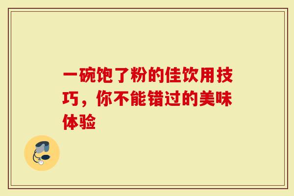一碗饱了粉的佳饮用技巧,你不能错过的美味体验-第1张图片-灵芝大师 一碗饱了粉的佳饮用技巧,你不能错过的美味体验-第1张图片-灵芝大师