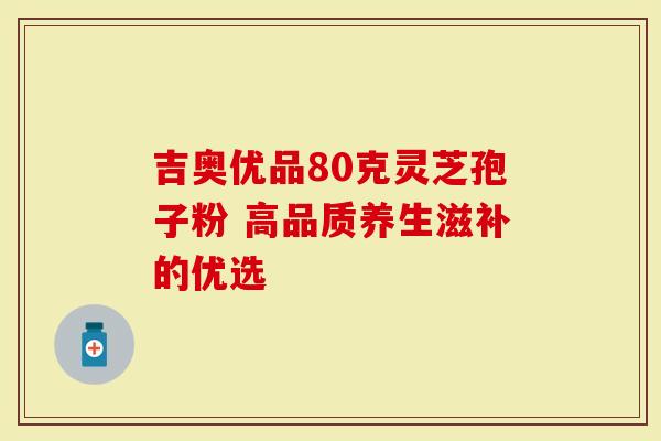 吉奥优品80克灵芝孢子粉 高品质养生滋补的优选