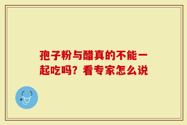 孢子粉与醋真的不能一起吃吗?看专家怎么说-第1张图片-灵芝大师 孢子粉与醋真的不能一起吃吗?看专家怎么说-第1张图片-灵芝大师