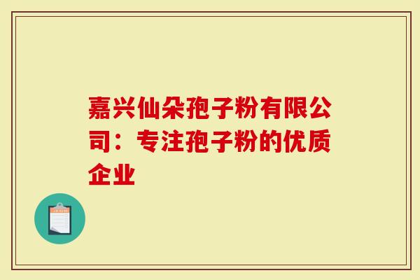 嘉兴仙朵孢子粉有限公司:专注孢子粉的优质企业-第1张图片-灵芝大师 嘉兴仙朵孢子粉有限公司:专注孢子粉的优质企业-第1张图片-灵芝大师