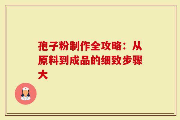 孢子粉制作全攻略：从原料到成品的细致步骤大