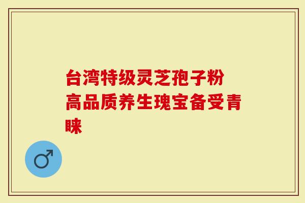 台湾特级灵芝孢子粉 高品质养生瑰宝备受青睐