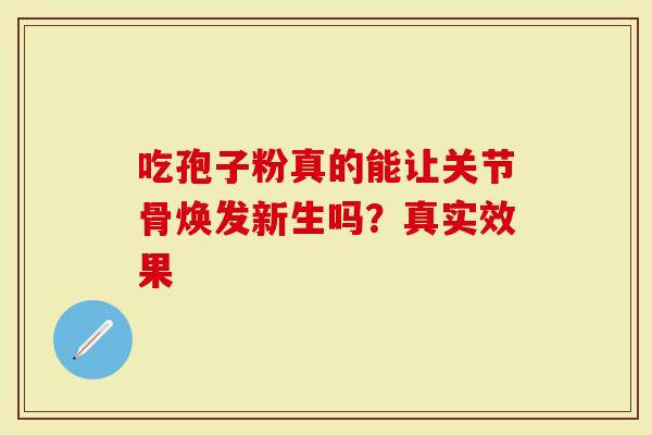 吃孢子粉真的能让关节骨焕发新生吗？真实效果