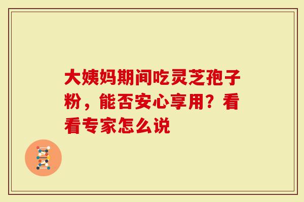 大姨妈期间吃灵芝孢子粉,能否安心享用?看看专家怎么说-第1张图片-灵芝大师 大姨妈期间吃灵芝孢子粉,能否安心享用?看看专家怎么说-第1张图片-灵芝大师
