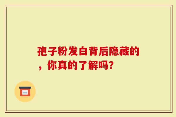 孢子粉发白背后隐藏的，你真的了解吗？