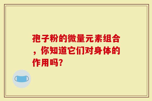 孢子粉的微量元素组合，你知道它们对身体的作用吗？