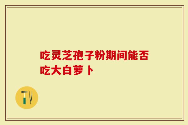 吃灵芝孢子粉期间能否吃大白萝卜