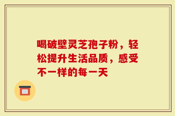 喝破壁灵芝孢子粉,轻松提升生活品质,感受不一样的每一天-第1张图片-灵芝大师 喝破壁灵芝孢子粉,轻松提升生活品质,感受不一样的每一天-第1张图片-灵芝大师