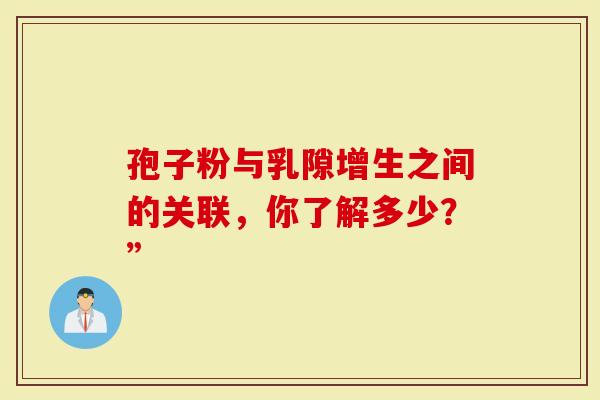 孢子粉与乳隙增生之间的关联，你了解多少？”