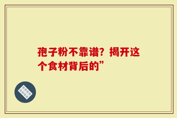 孢子粉不靠谱？揭开这个食材背后的”