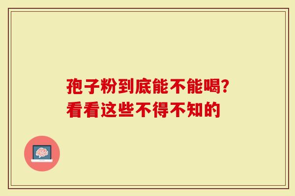 孢子粉到底能不能喝？看看这些不得不知的