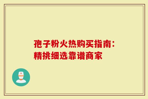 孢子粉火热购买指南：精挑细选靠谱商家