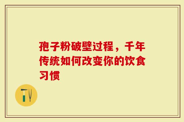 孢子粉破壁过程，千年传统如何改变你的饮食习惯