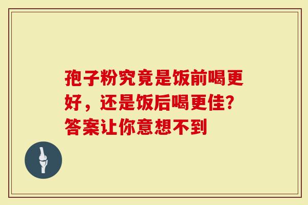 孢子粉究竟是饭前喝更好，还是饭后喝更佳？答案让你意想不到