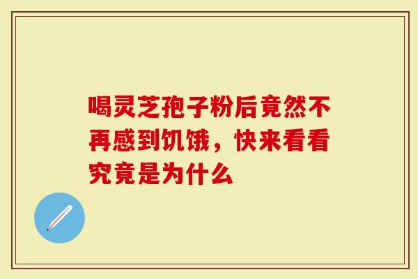 喝灵芝孢子粉后竟然不再感到饥饿，快来看看究竟是为什么