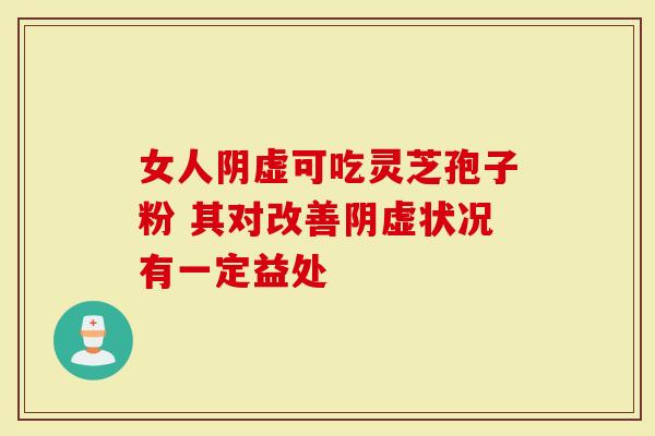 女人阴虚可吃灵芝孢子粉 其对改善阴虚状况有一定益处