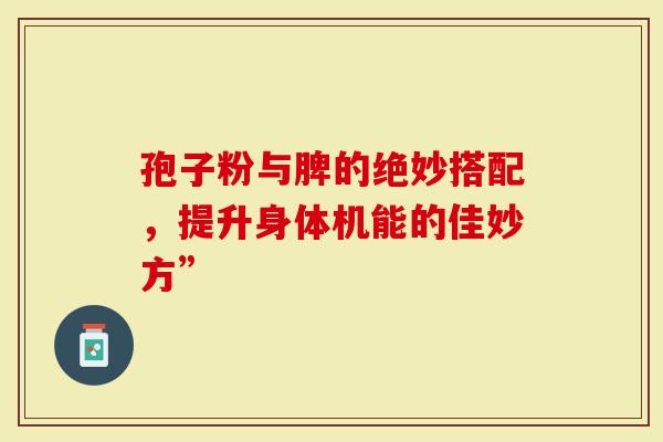 孢子粉与脾的绝妙搭配，提升身体机能的佳妙方”