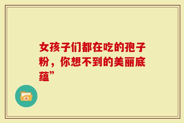 女孩子们都在吃的孢子粉，你想不到的美丽底蕴”