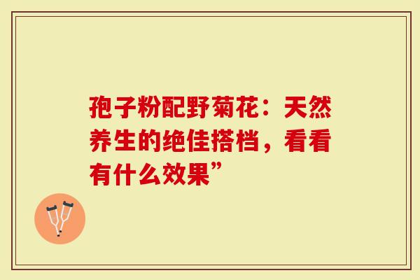 孢子粉配野菊花：天然养生的绝佳搭档，看看有什么效果”