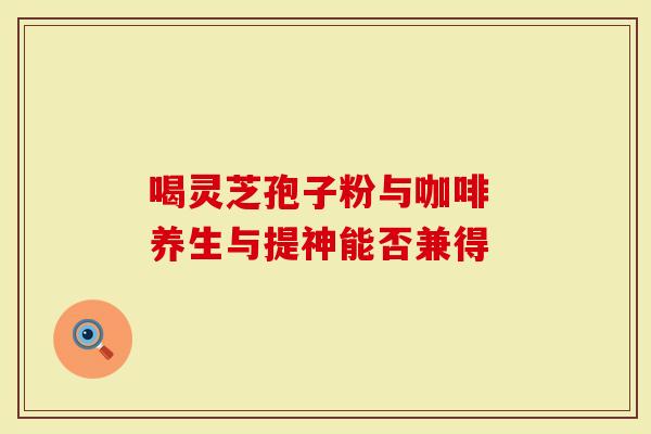 喝灵芝孢子粉与咖啡 养生与提神能否兼得