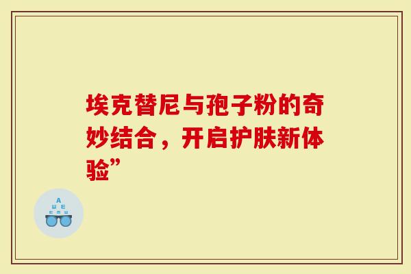 埃克替尼与孢子粉的奇妙结合，开启护肤新体验”