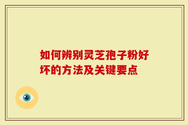 如何辨别灵芝孢子粉好坏的方法及关键要点