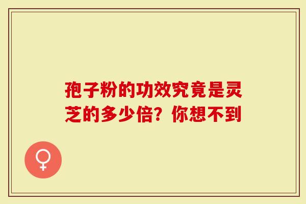孢子粉的功效究竟是灵芝的多少倍？你想不到