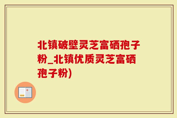 北镇破壁灵芝富硒孢子粉_北镇优质灵芝富硒孢子粉)