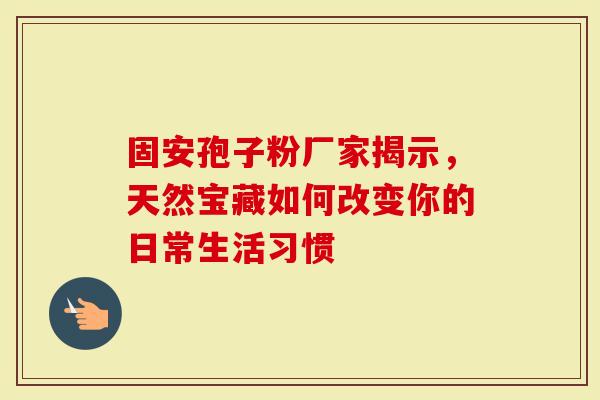 固安孢子粉厂家揭示，天然宝藏如何改变你的日常生活习惯