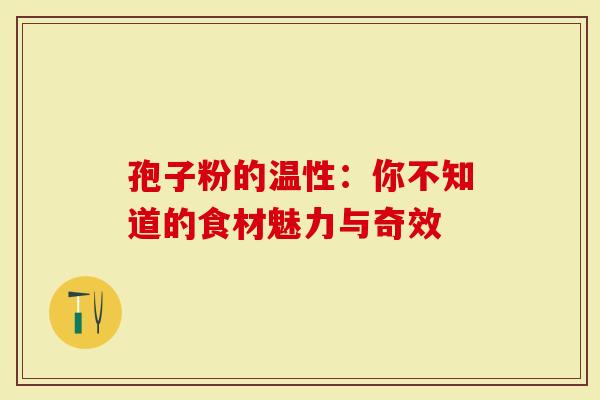 孢子粉的温性：你不知道的食材魅力与奇效