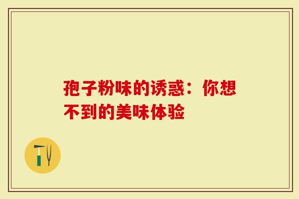 孢子粉味的诱惑：你想不到的美味体验