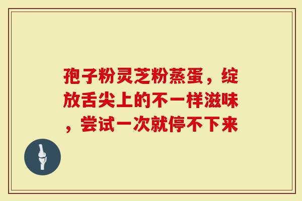 孢子粉灵芝粉蒸蛋，绽放舌尖上的不一样滋味，尝试一次就停不下来