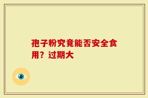孢子粉究竟能否安全食用？过期大