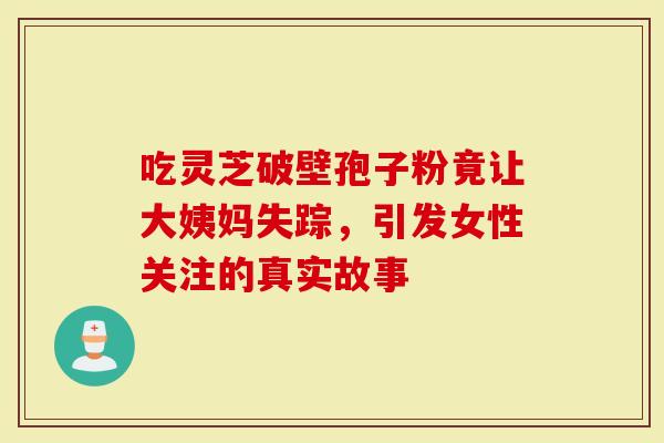 吃灵芝破壁孢子粉竟让大姨妈失踪，引发女性关注的真实故事