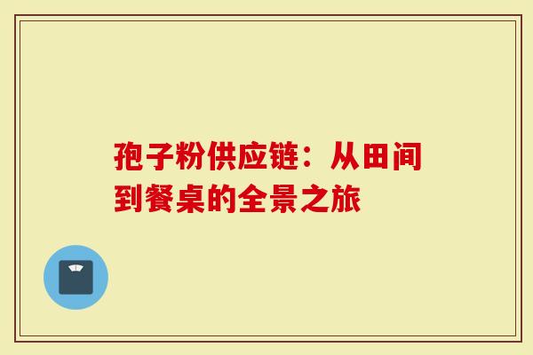 孢子粉供应链：从田间到餐桌的全景之旅