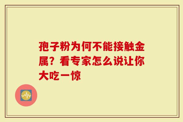 孢子粉为何不能接触金属？看专家怎么说让你大吃一惊