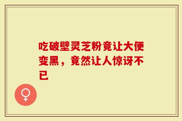 吃破壁灵芝粉竟让大便变黑，竟然让人惊讶不已