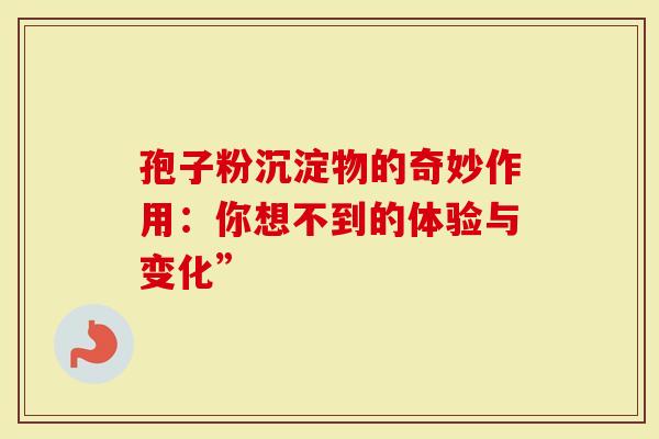 孢子粉沉淀物的奇妙作用：你想不到的体验与变化”