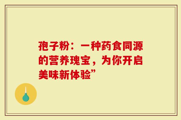 孢子粉：一种药食同源的营养瑰宝，为你开启美味新体验”