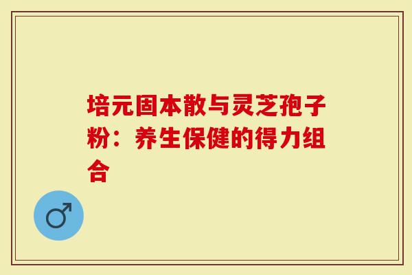 培元固本散与灵芝孢子粉：养生保健的得力组合