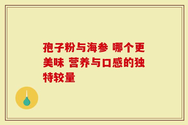 孢子粉与海参 哪个更美味 营养与口感的独特较量