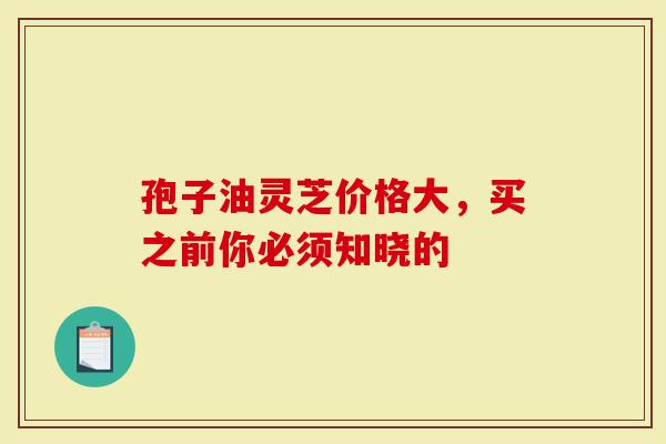 孢子油灵芝价格大，买之前你必须知晓的