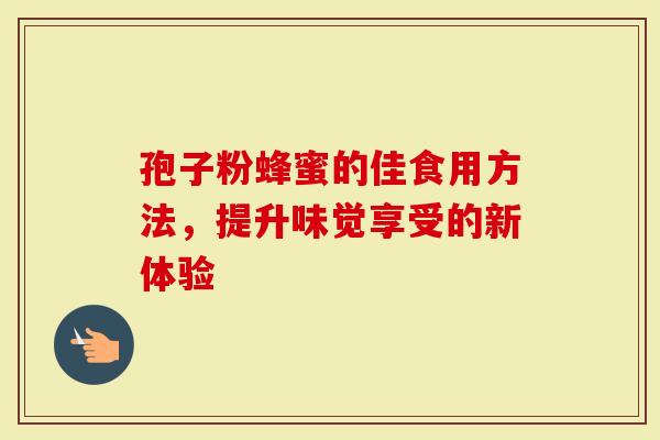 孢子粉蜂蜜的佳食用方法，提升味觉享受的新体验