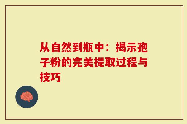 从自然到瓶中:揭示孢子粉的完美提取过程与技巧-第1张图片-灵芝大师 从自然到瓶中:揭示孢子粉的完美提取过程与技巧-第1张图片-灵芝大师