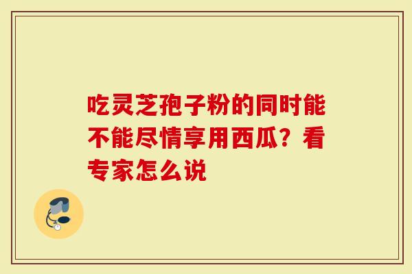 吃灵芝孢子粉的同时能不能尽情享用西瓜？看专家怎么说