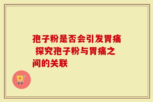 孢子粉是否会引发胃痛 探究孢子粉与胃痛之间的关联