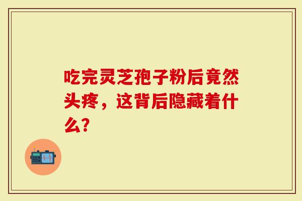 吃完灵芝孢子粉后竟然头疼，这背后隐藏着什么？