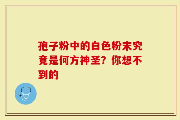 孢子粉中的白色粉末究竟是何方神圣？你想不到的
