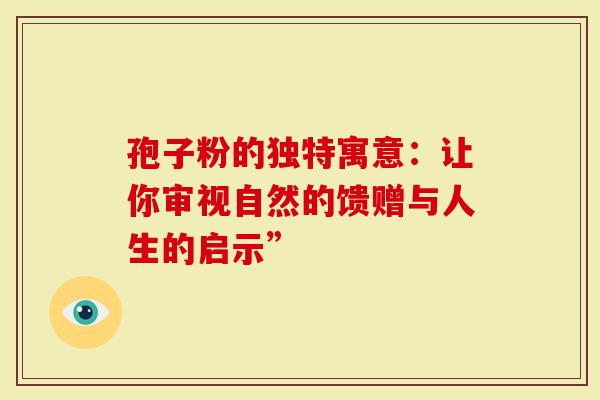 孢子粉的独特寓意：让你审视自然的馈赠与人生的启示”